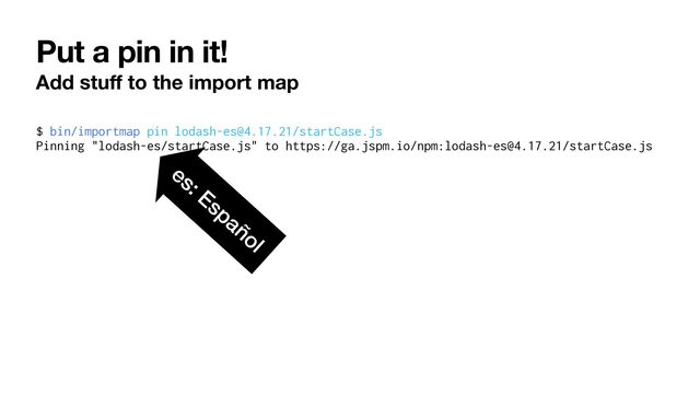 Put a pin in it!
Add stu
ff
to the import map
$ bin/importmap pin lodash-es@4.17.21/startCase.js


Pinning "lodash-es/startCase.js" to https://ga.jspm.io/npm:lodash-es@4.17.21/startCase.js
es: Español
