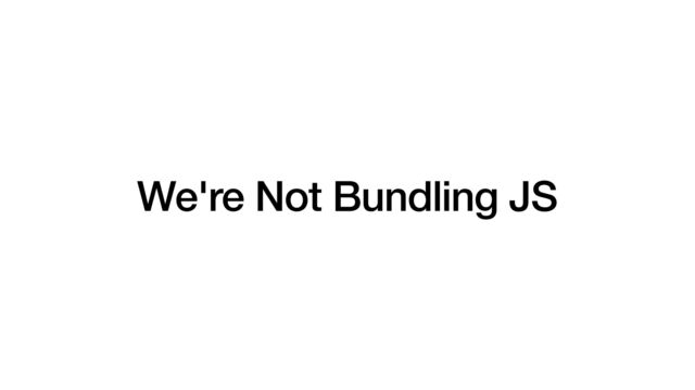 We're Not Bundling JS
