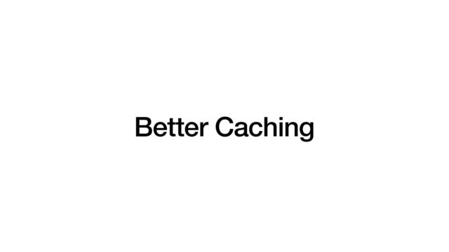 Better Caching
