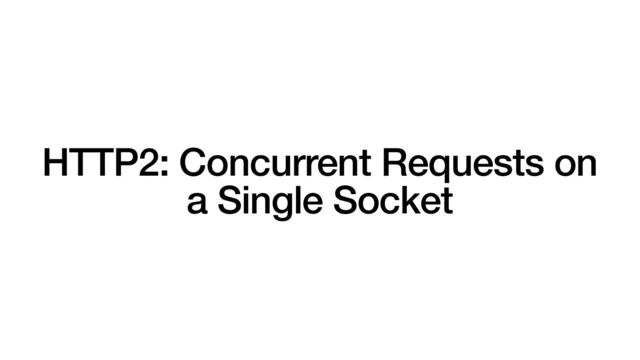 HTTP2: Concurrent Requests on
a Single Socket
