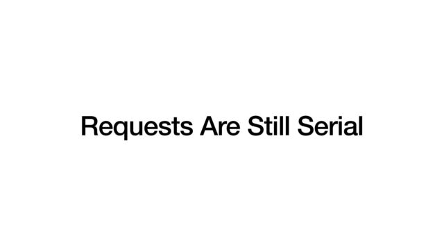 Requests Are Still Serial
