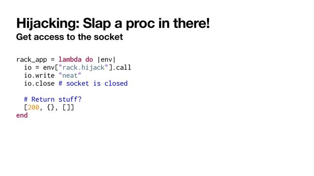 Hijacking: Slap a proc in there!
Get access to the socket
rack_app = lambda do |env|


io = env["rack.hijack"].call


io.write "neat"


io.close # socket is closed


# Return stuff?


[200, {}, []]


end
