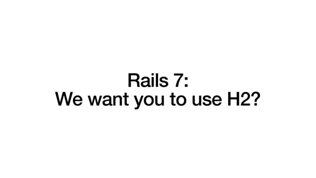 Rails 7:


We want you to use H2?
