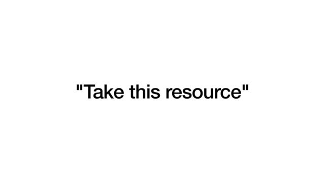 "Take this resource"
