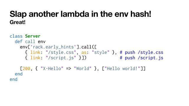 Slap another lambda in the env hash!
Great!
class Server


def call env


env['rack.early_hints'].call([


{ link: "/style.css", as: "style" }, # push /style.css


{ link: "/script.js" }]) # push /script.js


[200, { "X-Hello" => "World" }, ["Hello world!"]]


end


end
