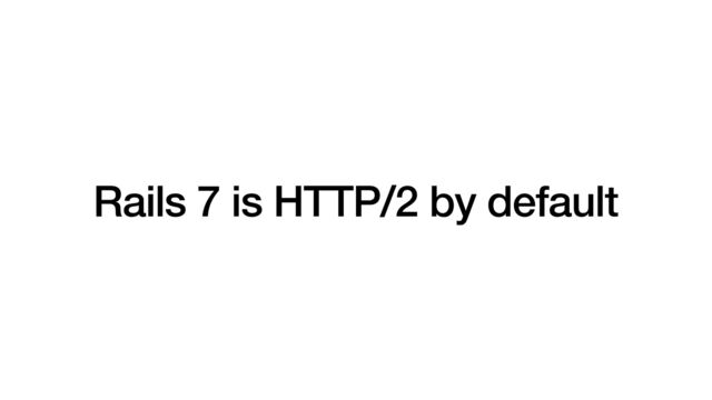 Rails 7 is HTTP/2 by default

