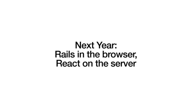 Next Year:


Rails in the browser,


React on the server
