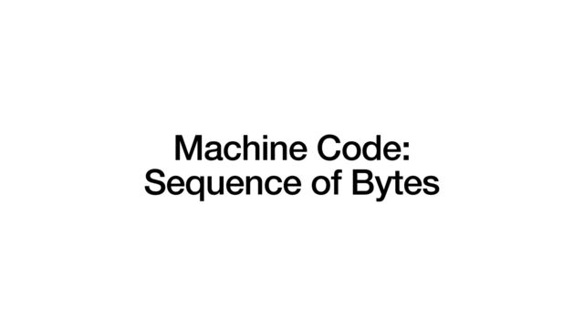 Machine Code:


Sequence of Bytes
