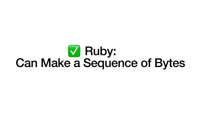 Ruby:


Can Make a Sequence of Bytes
✅

