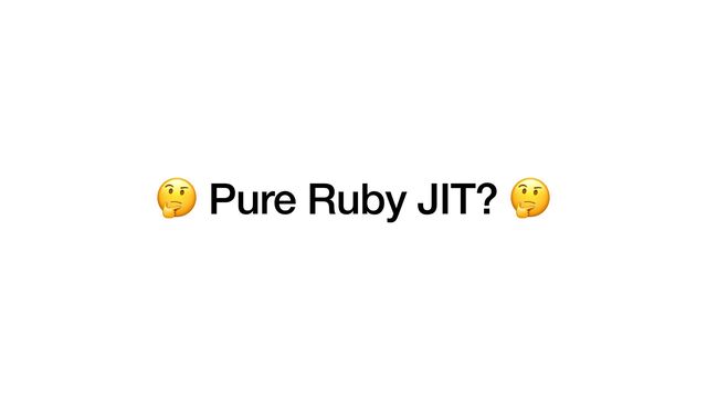 🤔 Pure Ruby JIT? 🤔
