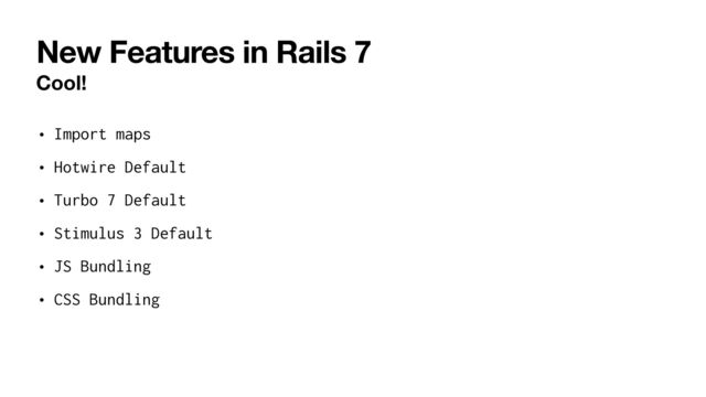 New Features in Rails 7
Cool!
• Import maps


• Hotwire Default


• Turbo 7 Default


• Stimulus 3 Default


• JS Bundling


• CSS Bundling
