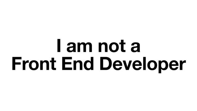 I am not a
Front End Developer
