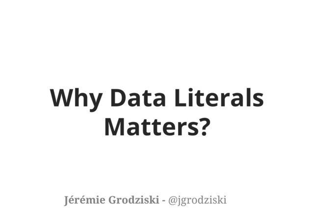 Why Data Literals
Matters?
Jérémie Grodziski - @jgrodziski
