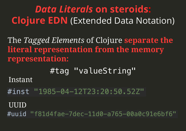 Data Literals on steroids:
Clojure EDN (Extended Data Notation)
The Tagged Elements of Clojure separate the
literal representation from the memory
representation:
#tag "valueString"!
Instant
UUID
