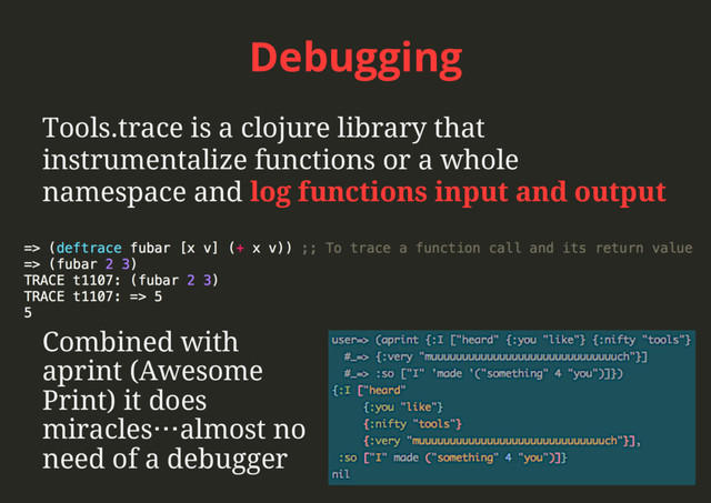 Debugging
Tools.trace is a clojure library that
instrumentalize functions or a whole
namespace and log functions input and output
Combined with
aprint (Awesome
Print) it does
miracles…almost no
need of a debugger
