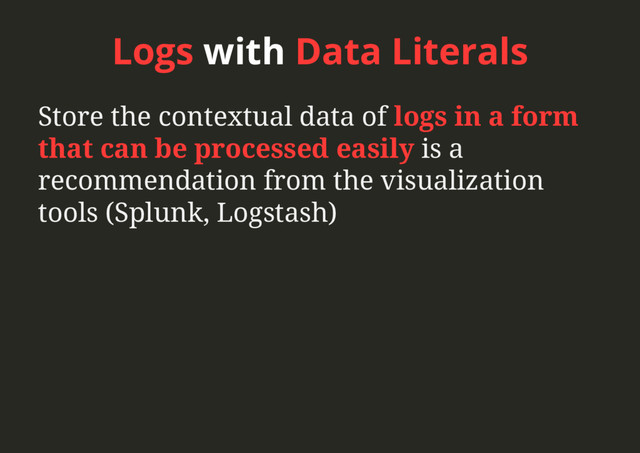 Logs with Data Literals
Store the contextual data of logs in a form
that can be processed easily is a
recommendation from the visualization
tools (Splunk, Logstash)
