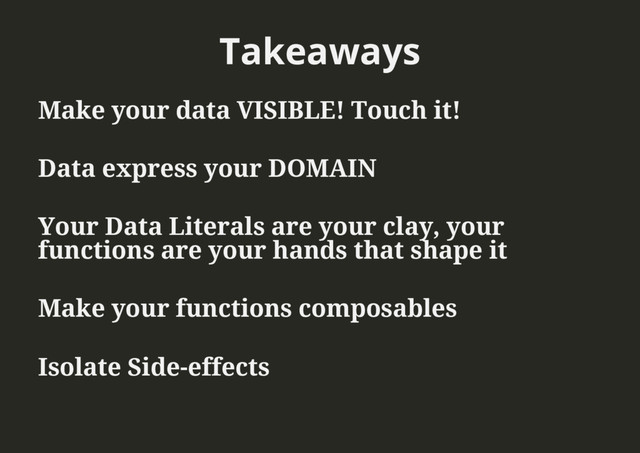 Takeaways
Make your data VISIBLE! Touch it!
Data express your DOMAIN
Your Data Literals are your clay, your
functions are your hands that shape it
Make your functions composables
Isolate Side-effects
