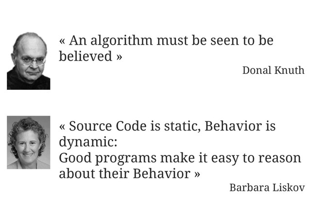 « An algorithm must be seen to be
believed »
Donal Knuth
« Source Code is static, Behavior is
dynamic:
Good programs make it easy to reason
about their Behavior »
Barbara Liskov
