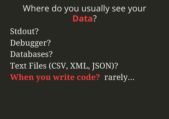Where do you usually see your
Data?
Stdout?
Debugger?
Databases?
Text Files (CSV, XML, JSON)?
When you write code? rarely...
