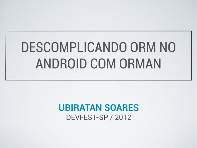 DESCOMPLICANDO ORM NO
ANDROID COM ORMAN
UBIRATAN SOARES
DEVFEST-SP / 2012
