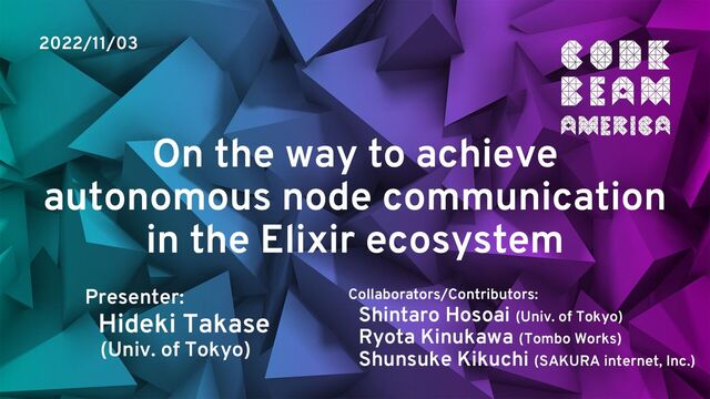 On the way to achieve
autonomous node communication
in the Elixir ecosystem
2022/11/03
Presenter:
Hideki Takase
(Univ. of Tokyo)
Collaborators/Contributors:
Shintaro Hosoai (Univ. of Tokyo)
Ryota Kinukawa (Tombo Works)
Shunsuke Kikuchi (SAKURA internet, Inc.)
