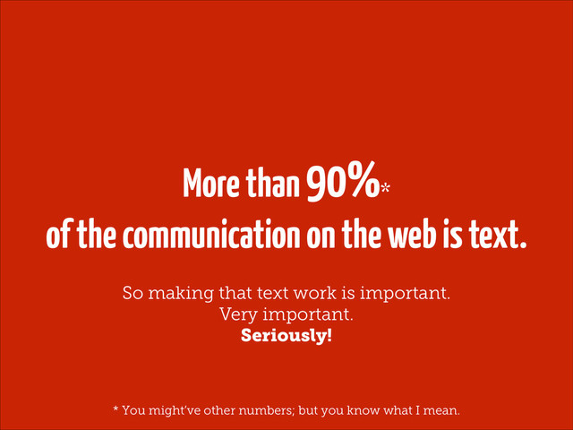 More than 90%*
of the communication on the web is text.
So making that text work is important.
Very important.
Seriously!
* You might’ve other numbers; but you know what I mean.
