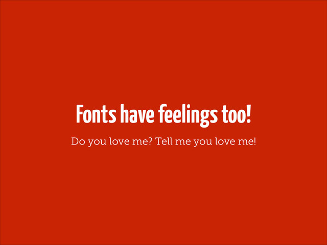 Fonts have feelings too!
Do you love me? Tell me you love me!
