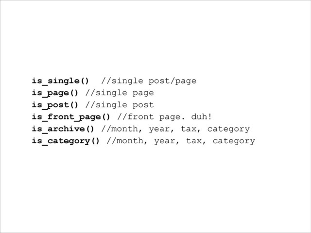 is_single() //single post/page
is_page() //single page
is_post() //single post
is_front_page() //front page. duh!
is_archive() //month, year, tax, category
is_category() //month, year, tax, category
