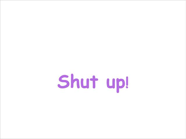 Shut up!
