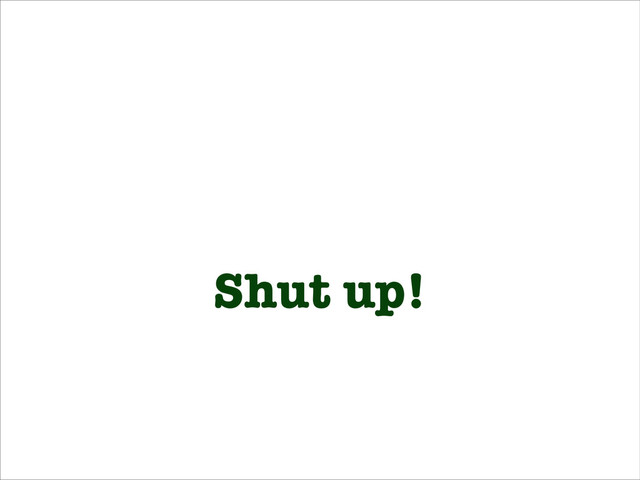 Shut up!

