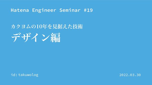 Hatena Engineer Seminar #19
id:
σβΠϯฤ
ΧΫϤϜͷ೥Λݟਾٕ͑ͨज़
takuwolog 2022.03.30
