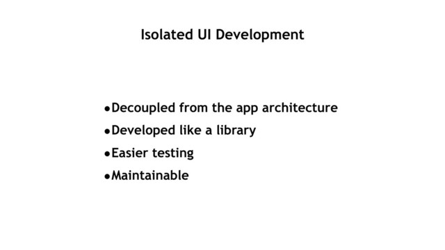 Isolated UI Development
•Decoupled from the app architecture
•Developed like a library
•Easier testing
•Maintainable
