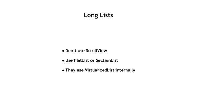 Long Lists
•Don’t use ScrollView
•Use FlatList or SectionList
•They use VirtualizedList internally
