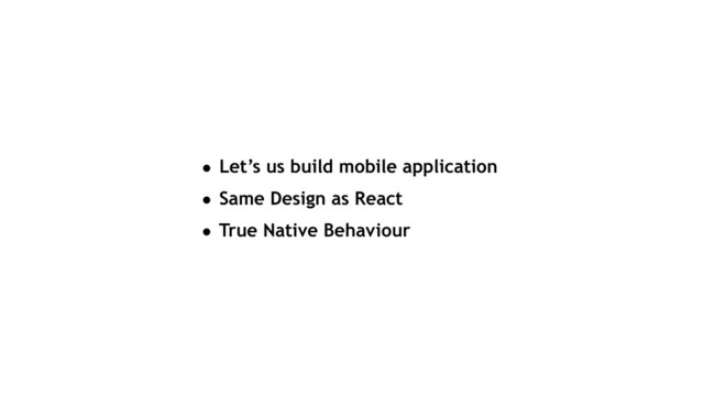 • Let’s us build mobile application
• Same Design as React
• True Native Behaviour
