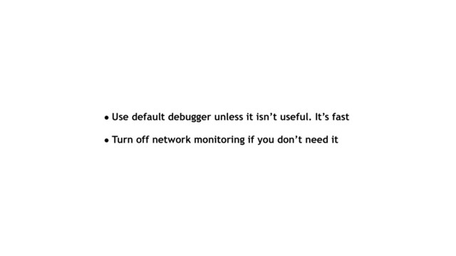 • Use default debugger unless it isn’t useful. It’s fast
• Turn off network monitoring if you don’t need it
