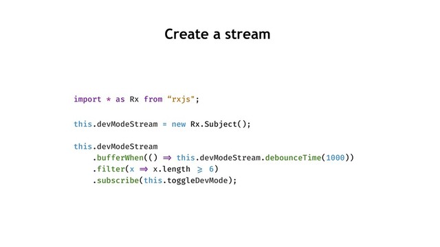 import * as Rx from “rxjs";
this.devModeStream = new Rx.Subject();
this.devModeStream
.bufferWhen(() "=> this.devModeStream.debounceTime(1000))
.filter(x "=> x.length ">= 6)
.subscribe(this.toggleDevMode);
Create a stream
