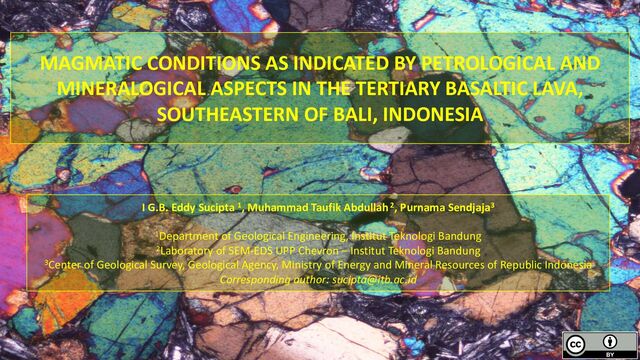 MAGMATIC CONDITIONS AS INDICATED BY PETROLOGICAL AND
MINERALOGICAL ASPECTS IN THE TERTIARY BASALTIC LAVA,
SOUTHEASTERN OF BALI, INDONESIA
I G.B. Eddy Sucipta 1, Muhammad Taufik Abdullah 2, Purnama Sendjaja3
1Department of Geological Engineering, Institut Teknologi Bandung
2Laboratory of SEM-EDS UPP Chevron – Institut Teknologi Bandung
3Center of Geological Survey, Geological Agency, Ministry of Energy and Mineral Resources of Republic Indonesia
Corresponding author: sucipta@itb.ac.id
