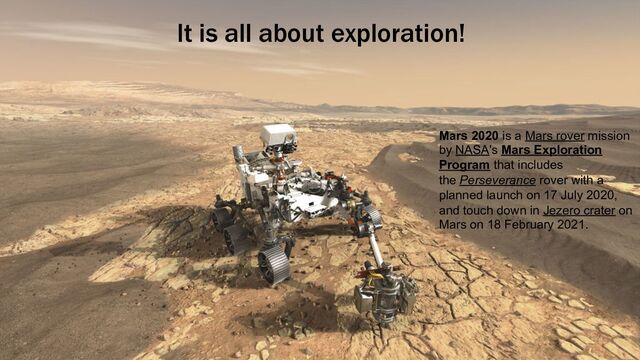 2
Materials Science & Engineering Department Computational Materials Sci. Lab. 2
It is all about exploration!
Mars 2020 is a Mars rover mission
by NASA's Mars Exploration
Program that includes
the Perseverance rover with a
planned launch on 17 July 2020,
and touch down in Jezero crater on
Mars on 18 February 2021.
