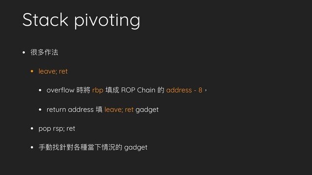 Stack pivoting
• 很多作法
• leave; ret
• overﬂow 時將 rbp 填成 ROP Chain 的 address - 8，
• return address 填 leave; ret gadget
• pop rsp; ret
• ⼿手動找針對各種當下情況的 gadget
