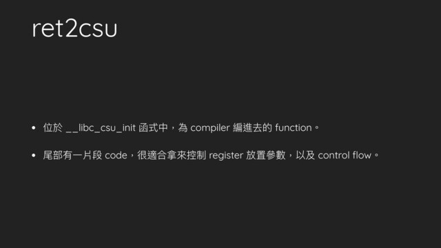 ret2csu
• 位於 __libc_csu_init 函式中，為 compiler 編進去的 function。
• 尾部有⼀一片段 code，很適合拿來來控制 register 放置參參數，以及 control ﬂow。
