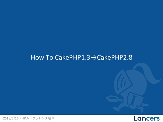 2018/6/16 PHPカンファレンス福岡
How To CakePHP1.3→CakePHP2.8
