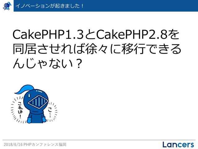 2018/6/16 PHPカンファレンス福岡
イノベーションが起きました！
CakePHP1.3とCakePHP2.8を
同居させれば徐々に移行できる
んじゃない？
