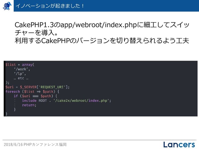 2018/6/16 PHPカンファレンス福岡
CakePHP1.3のapp/webroot/index.phpに細工してスイッ
チャーを導入。
利用するCakePHPのバージョンを切り替えられるよう工夫
イノベーションが起きました！
