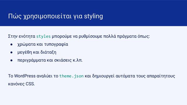 Πώς χρησιμοποιείται για styling
Στην ενότητα styles μπορούμε να ρυθμίσουμε πολλά πράγματα όπως:
● χρώματα και τυπογραφία
● μεγέθη και διάταξη
● περιγράμματα και σκιάσεις κ.λπ.
Το WordPress αναλύει το theme.json και δημιουργεί αυτόματα τους απαραίτητους
κανόνες CSS.
