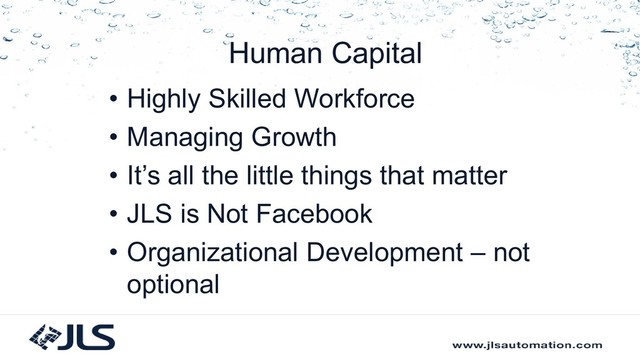 Human Capital
• Highly Skilled Workforce
• Managing Growth
• It’s all the little things that matter
• JLS is Not Facebook
• Organizational Development – not
optional
