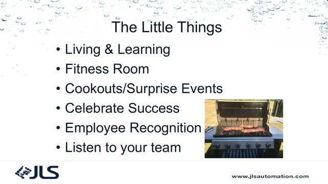 The Little Things
• Living & Learning
• Fitness Room
• Cookouts/Surprise Events
• Celebrate Success
• Employee Recognition
• Listen to your team
