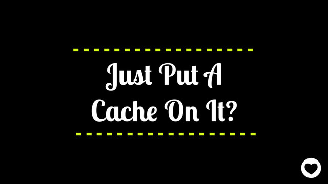 Just Put A
Cache On It?
