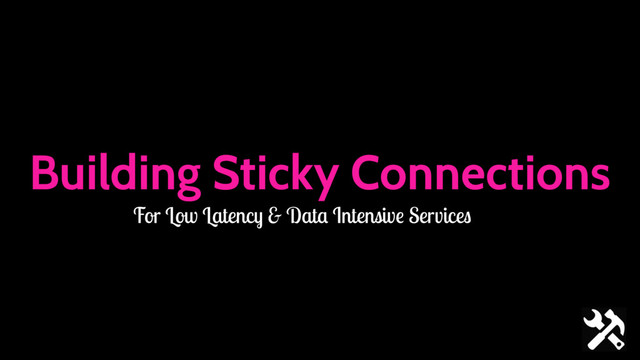 Building Sticky Connections
For Low Latency & Data Intensive Services
