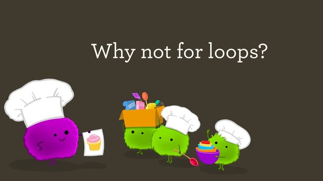 Why not for loops?
