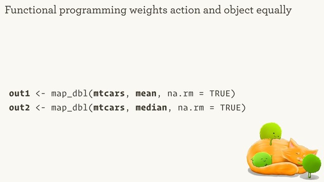 out1 <- map_dbl(mtcars, mean, na.rm = TRUE)
out2 <- map_dbl(mtcars, median, na.rm = TRUE)
Functional programming weights action and object equally
